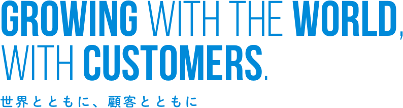 Growing With the World, with customers. 世界とともに、顧客とともに